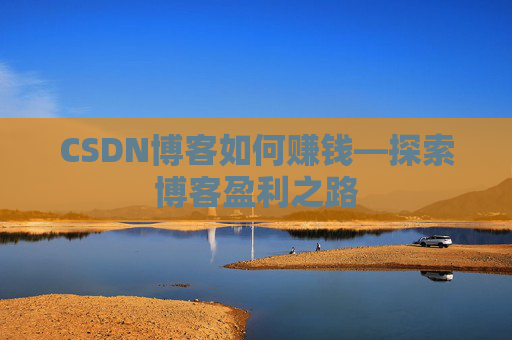 CSDN博客如何赚钱—探索博客盈利之路